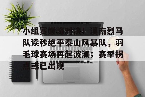 关于小组赛巅峰对决！漠南烈马队读秒绝平泰山风暴队，羽毛球赛场再起波澜；赛季拐点或已出现的信息