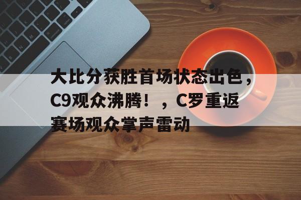 华体会-包含大比分获胜首场状态出色,C9观众沸腾!,C罗重返赛场观众掌声雷动的词条