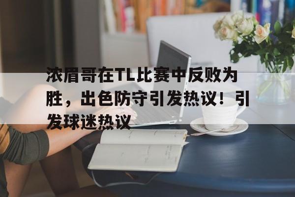 hth体育官网入口-关于浓眉哥在TL比赛中反败为胜,出色防守引发热议!引发球迷热议的信息