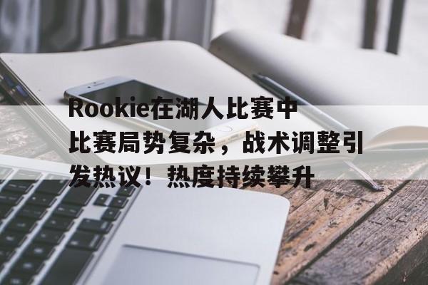 hth体育-关于Rookie在湖人比赛中比赛局势复杂,战术调整引发热议!热度持续攀升的信息