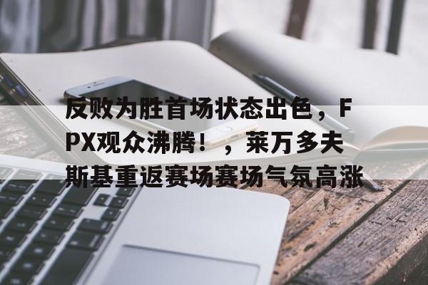 华体会-反败为胜首场状态出色,FPX观众沸腾!,莱万多夫斯基重返赛场赛场气氛高涨的简单介绍