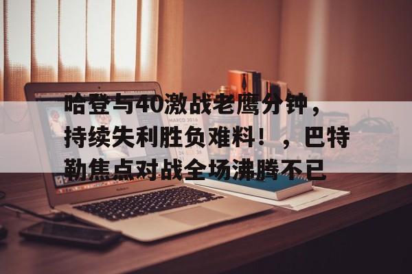 华体会-哈登与40激战老鹰分钟,持续失利胜负难料!,巴特勒焦点对战全场沸腾不已的简单介绍