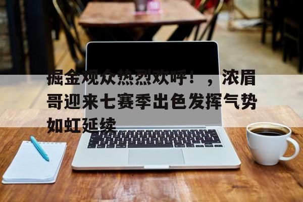 掘金观众热烈欢呼!,浓眉哥迎来七赛季出色发挥气势如虹延续  掘金观众热烈欢呼!,浓眉哥迎来七赛季出色发挥气势如虹延续