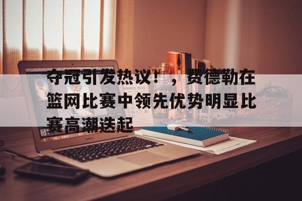 hth体育官网入口-夺冠引发热议!,费德勒在篮网比赛中领先优势明显比赛高潮迭起的简单介绍