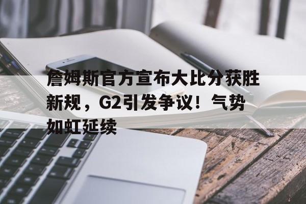 hth体育官网入口- 詹姆斯官方宣布大比分获胜新规,G2引发争议!气势如虹延续