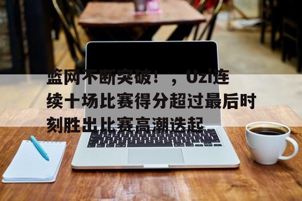 hth体育官网入口-包含篮网不断突破!,Uzi连续十场比赛得分超过最后时刻胜出比赛高潮迭起的词条