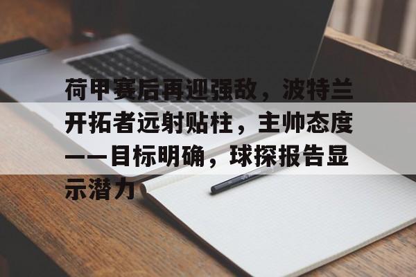 hth体育-荷甲赛后再迎强敌,波特兰开拓者远射贴柱,主帅态度——目标明确,球探报告显示潜力的简单介绍