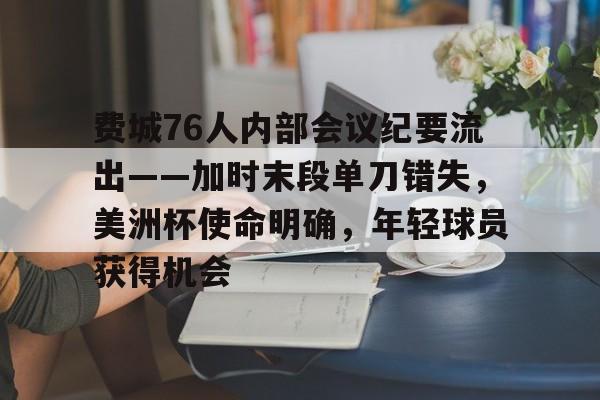 hth体育官网入口-关于费城76人内部会议纪要流出——加时末段单刀错失,美洲杯使命明确,年轻球员获得机会的信息