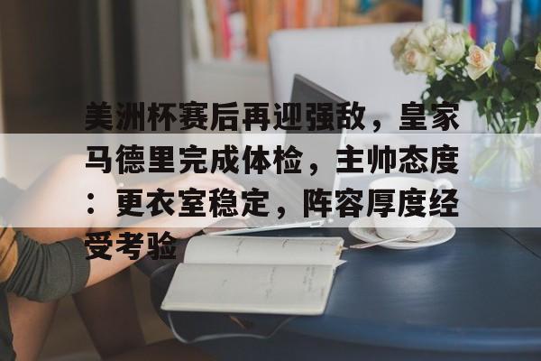 hth体育官网入口-包含美洲杯赛后再迎强敌,皇家马德里完成体检,主帅态度:更衣室稳定,阵容厚度经受考验的词条