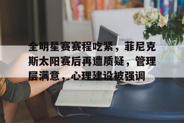 hth体育官网入口-包含全明星赛赛程吃紧,菲尼克斯太阳赛后再遭质疑,管理层满意,心理建设被强调的词条