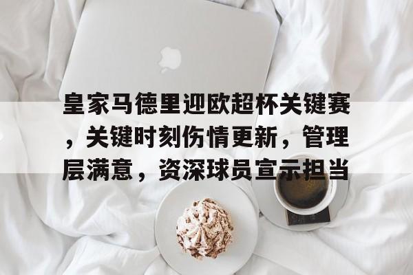 华体会-关于皇家马德里迎欧超杯关键赛,关键时刻伤情更新,管理层满意,资深球员宣示担当的信息