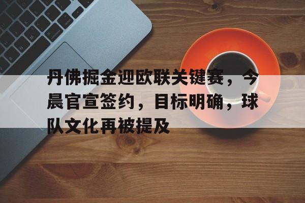 hth体育-关于丹佛掘金迎欧联关键赛,今晨官宣签约,目标明确,球队文化再被提及的信息