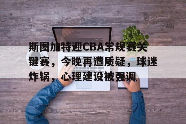 斯图加特迎CBA常规赛关键赛，今晚再遭质疑，球迷炸锅，心理建设被强调的简单介绍