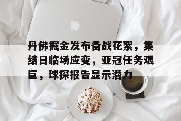 华体会-关于丹佛掘金发布备战花絮，集结日临场应变，亚冠任务艰巨，球探报告显示潜力的信息